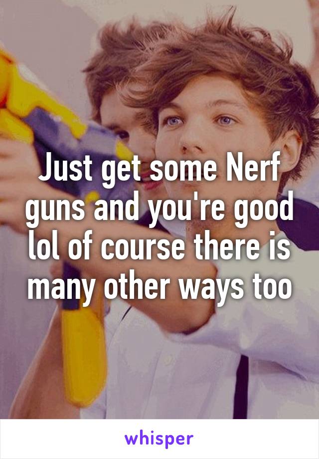 Just get some Nerf guns and you're good lol of course there is many other ways too