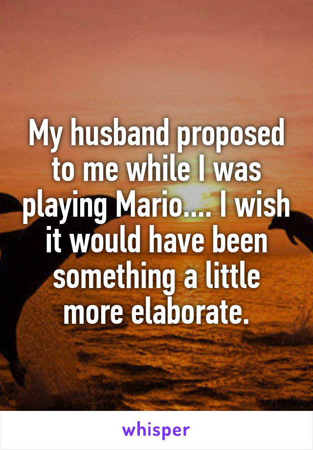 My husband proposed to me while I was playing Mario.... I wish it would have been something a little more elaborate.
