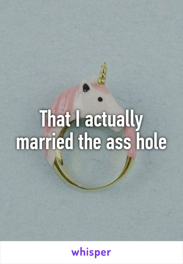 That I actually married the ass hole