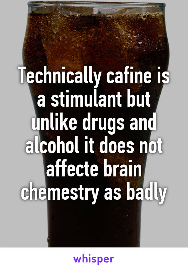 Technically cafine is a stimulant but unlike drugs and alcohol it does not affecte brain chemestry as badly