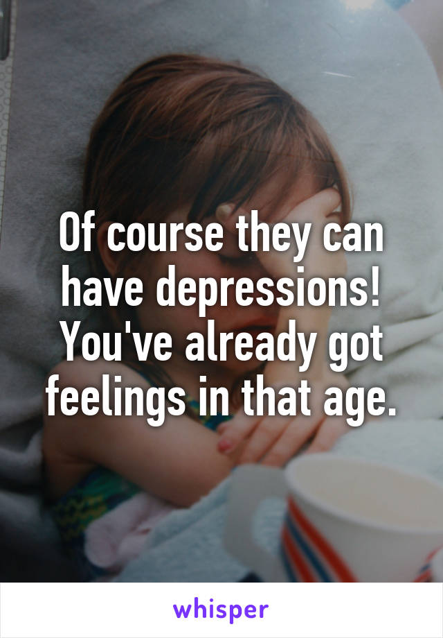 Of course they can have depressions! You've already got feelings in that age.