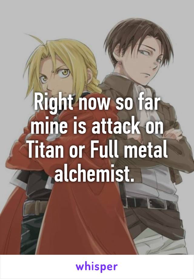 Right now so far mine is attack on Titan or Full metal alchemist. 