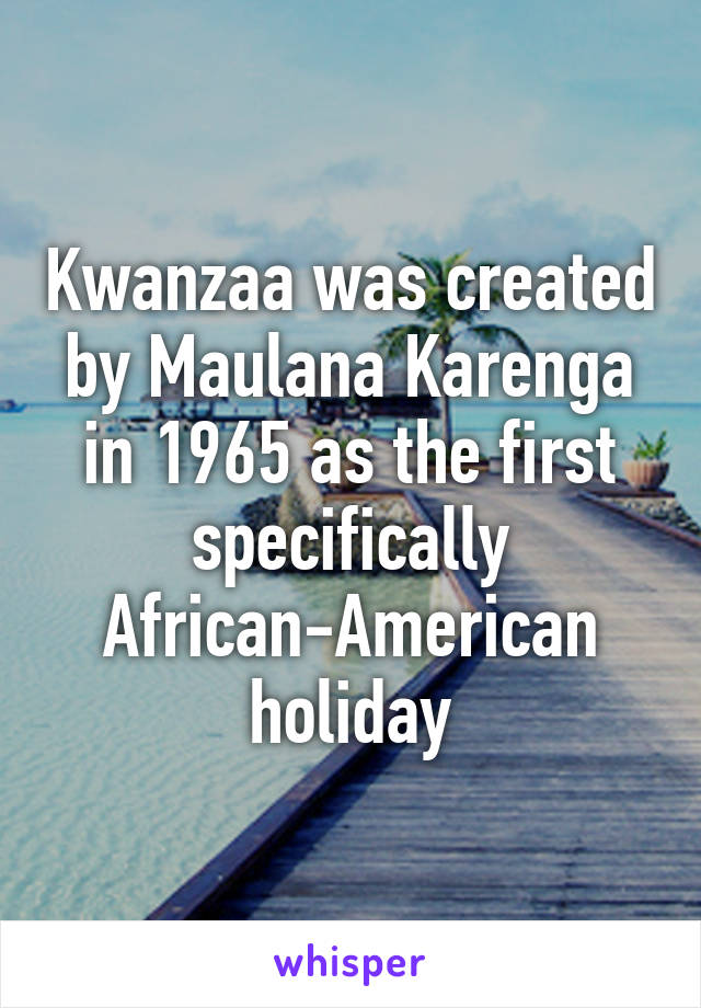 Kwanzaa was created by Maulana Karenga in 1965 as the first specifically African-American holiday