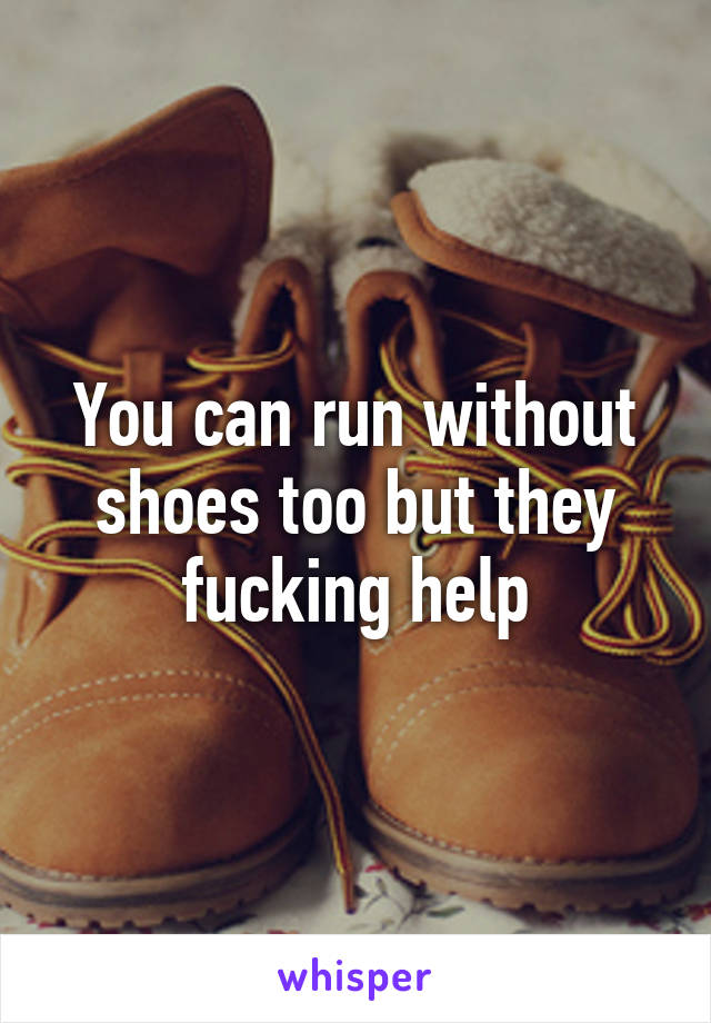 You can run without shoes too but they fucking help