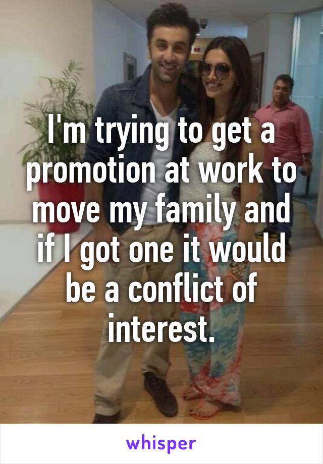 I'm trying to get a promotion at work to move my family and if I got one it would be a conflict of interest.