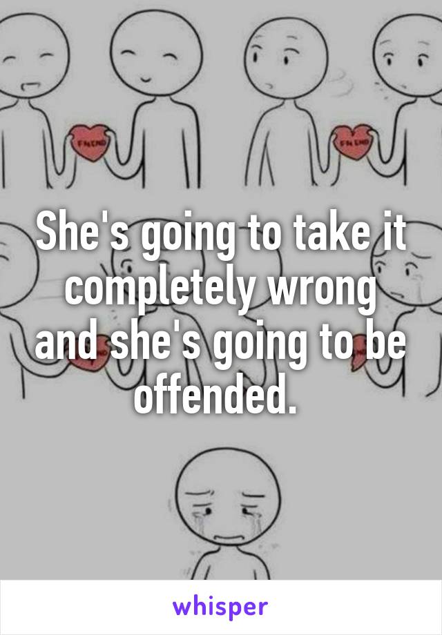 She's going to take it completely wrong and she's going to be offended. 