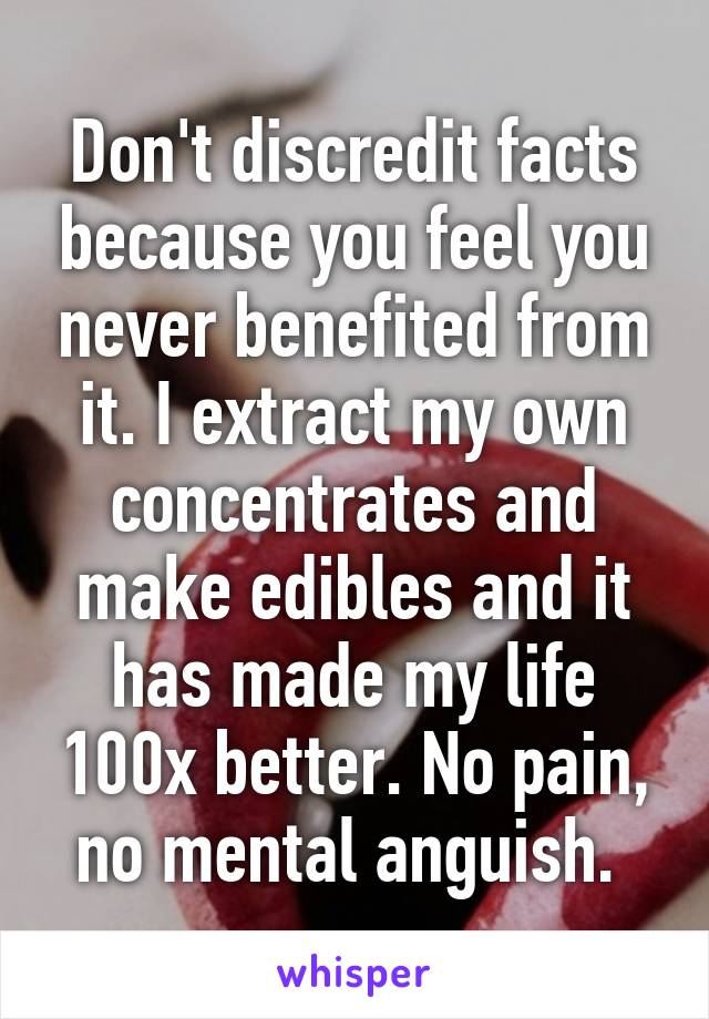 Don't discredit facts because you feel you never benefited from it. I extract my own concentrates and make edibles and it has made my life 100x better. No pain, no mental anguish. 