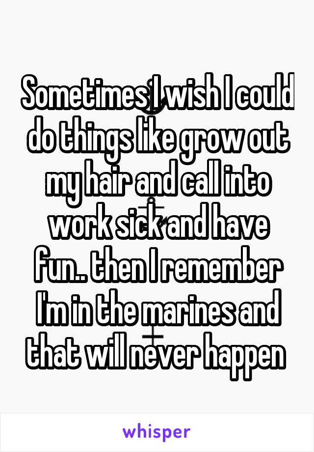 Sometimes I wish I could do things like grow out my hair and call into work sick and have fun.. then I remember I'm in the marines and that will never happen 
