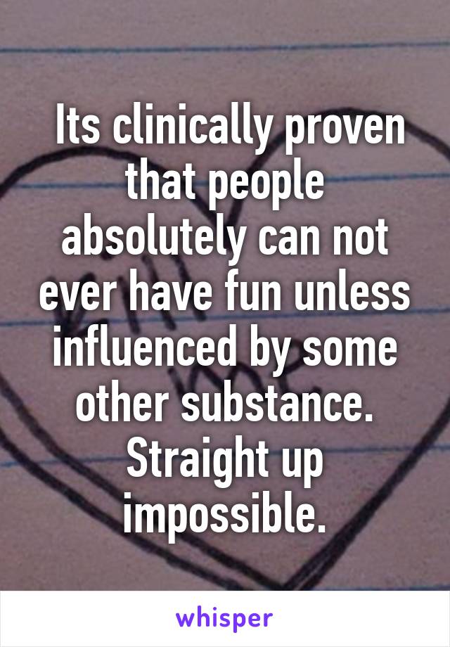  Its clinically proven that people absolutely can not ever have fun unless influenced by some other substance.
Straight up impossible.