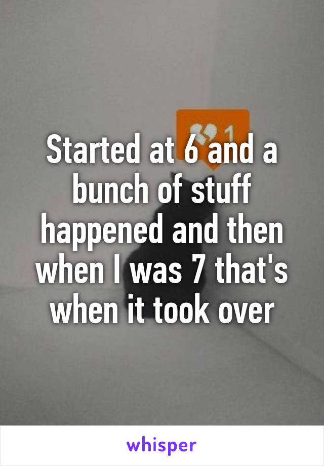 Started at 6 and a bunch of stuff happened and then when I was 7 that's when it took over