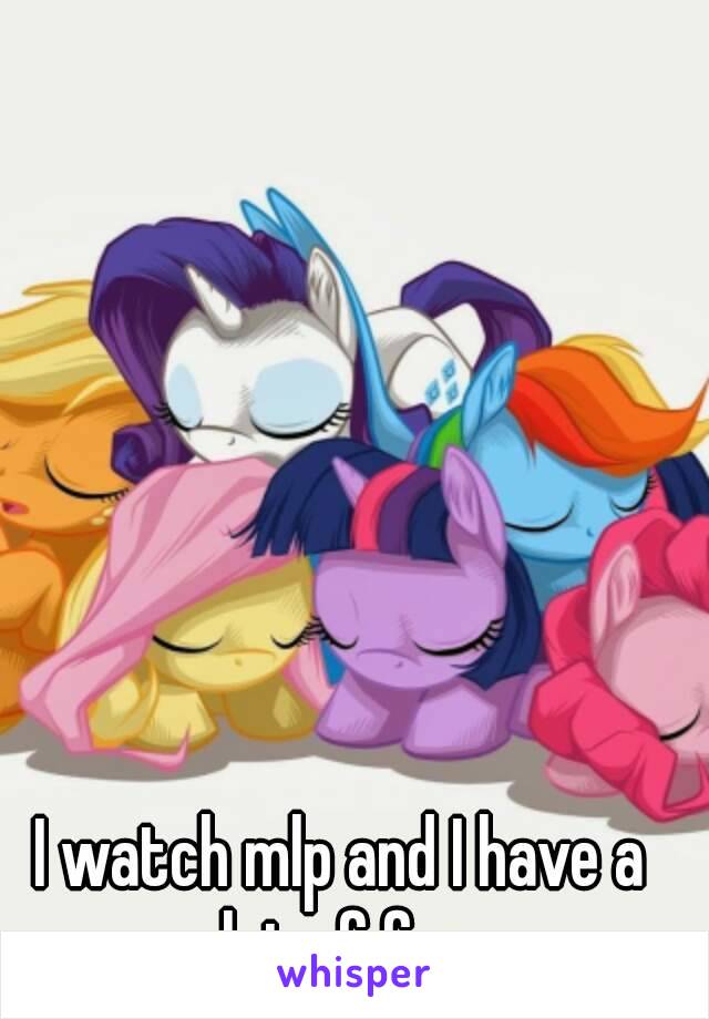 I watch mlp and I have a lot of fun