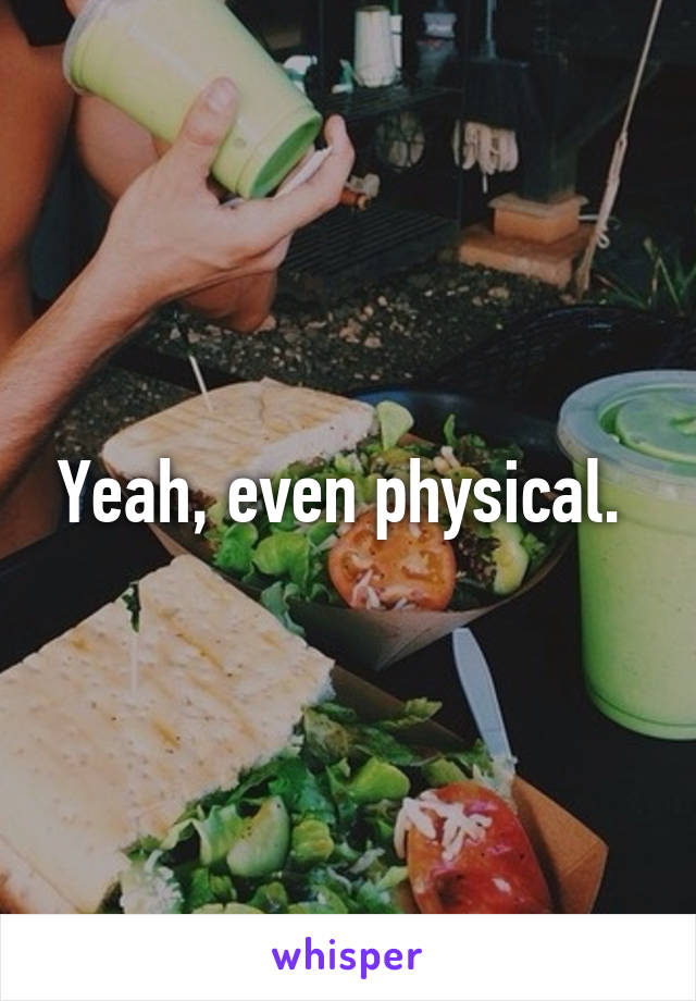 Yeah, even physical. 