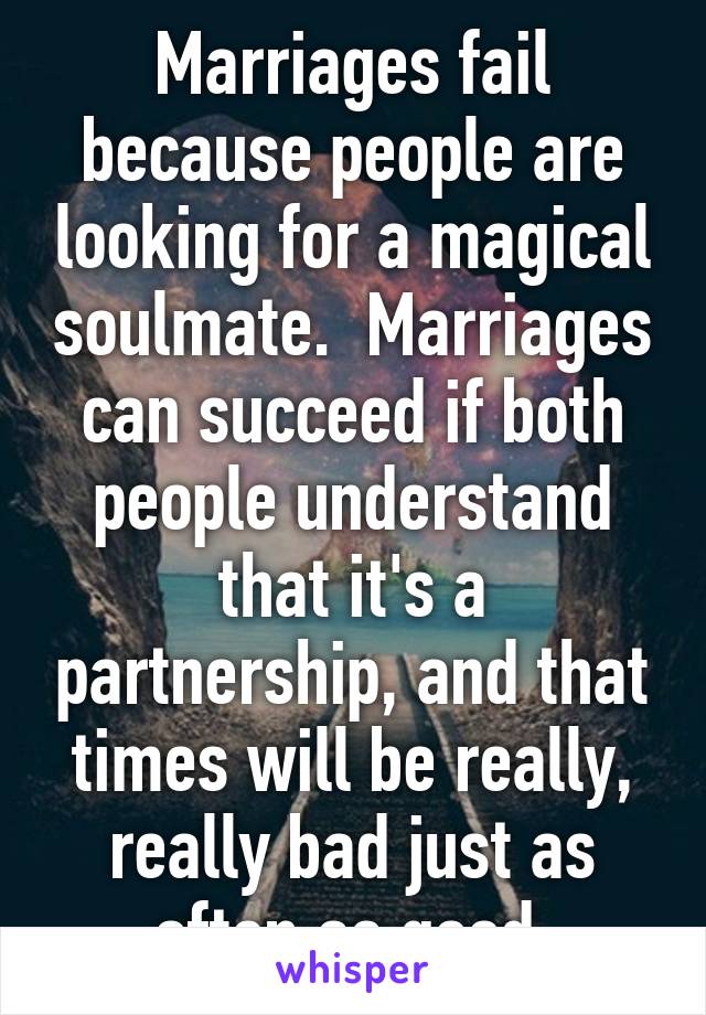 Marriages fail because people are looking for a magical soulmate.  Marriages can succeed if both people understand that it's a partnership, and that times will be really, really bad just as often as good.