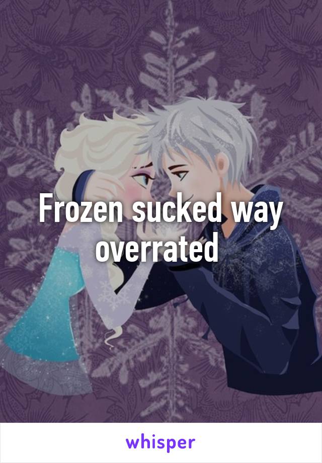 Frozen sucked way overrated 