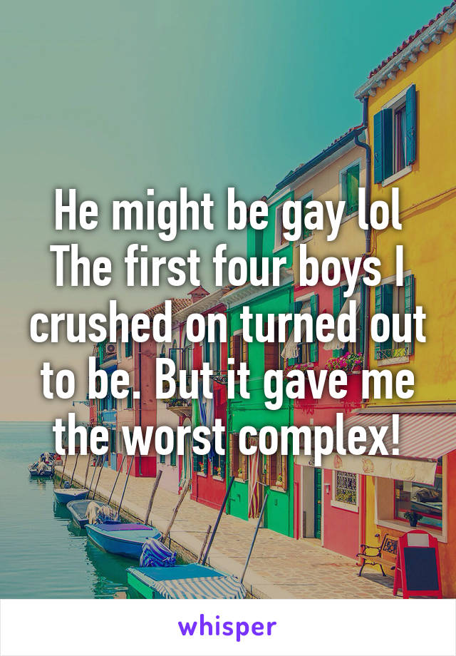 He might be gay lol
The first four boys I crushed on turned out to be. But it gave me the worst complex!