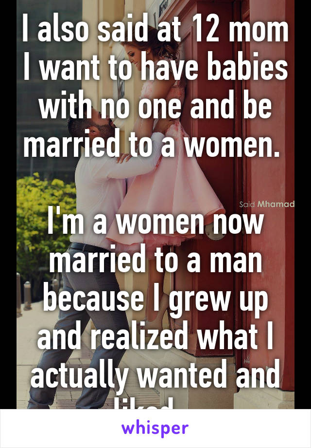 I also said at 12 mom I want to have babies with no one and be married to a women. 

I'm a women now married to a man because I grew up and realized what I actually wanted and liked.  