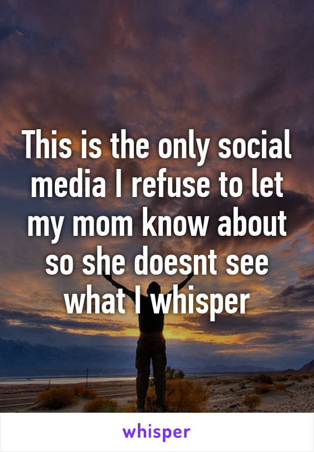 This is the only social media I refuse to let my mom know about so she doesnt see what I whisper