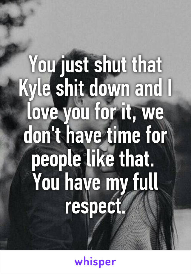 You just shut that Kyle shit down and I love you for it, we don't have time for people like that. 
You have my full respect.