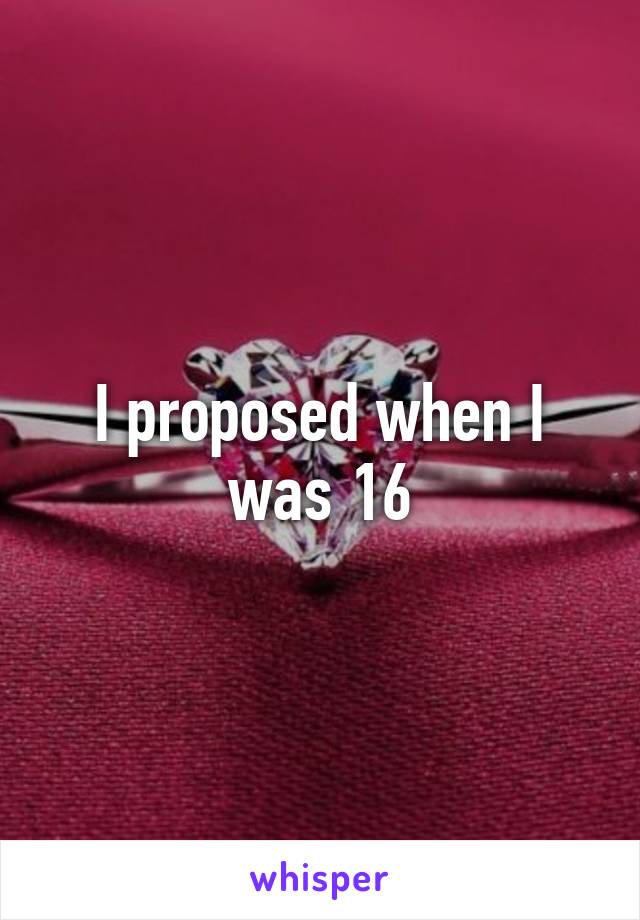 I proposed when I was 16