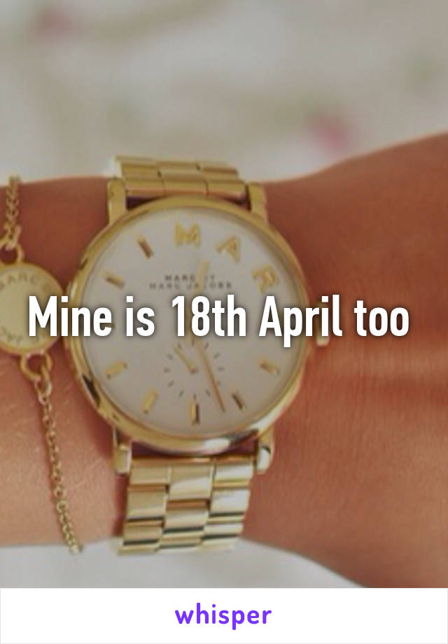 Mine is 18th April too 