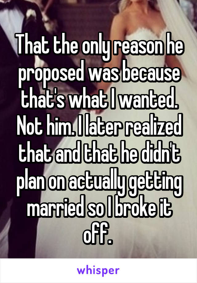 That the only reason he proposed was because that's what I wanted. Not him. I later realized that and that he didn't plan on actually getting married so I broke it off. 
