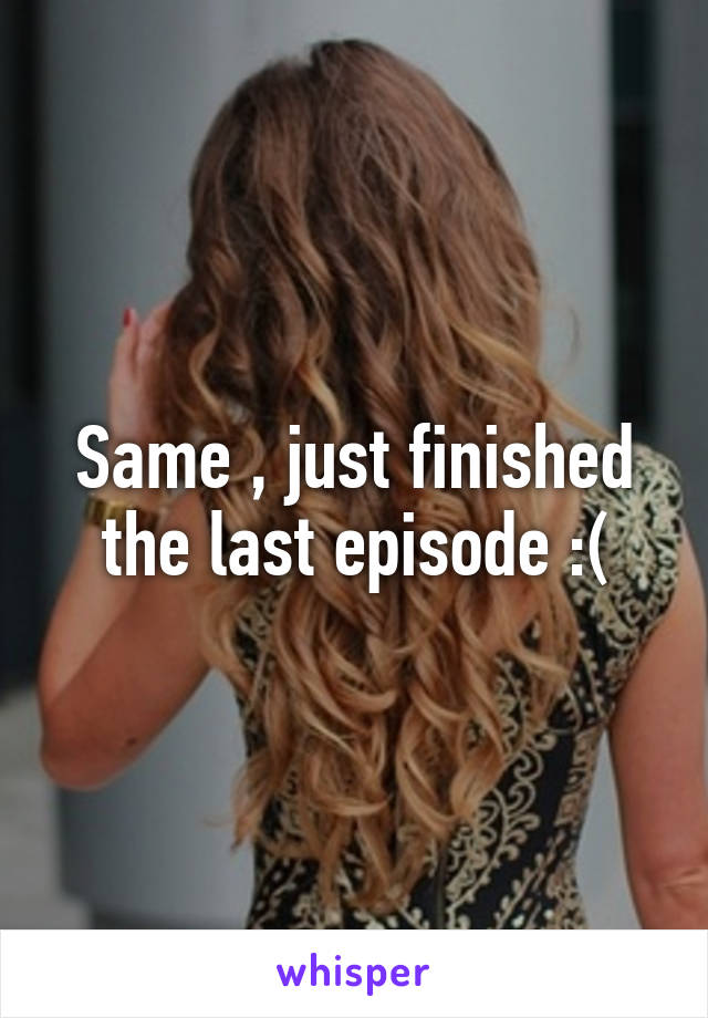 Same , just finished the last episode :(