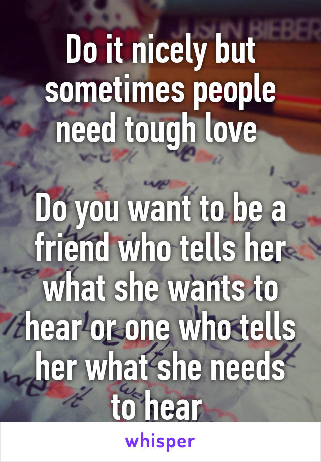 Do it nicely but sometimes people need tough love 

Do you want to be a friend who tells her what she wants to hear or one who tells her what she needs to hear 