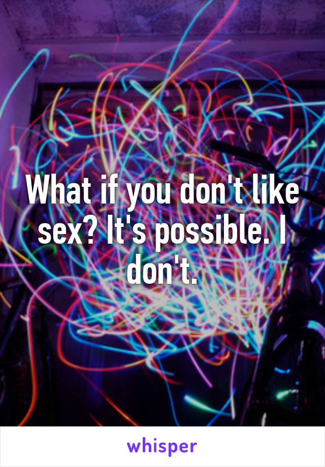 What if you don't like sex? It's possible. I don't.