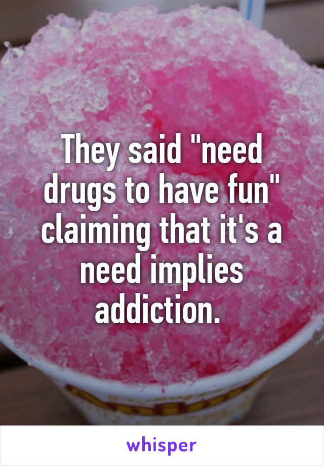 They said "need drugs to have fun" claiming that it's a need implies addiction. 