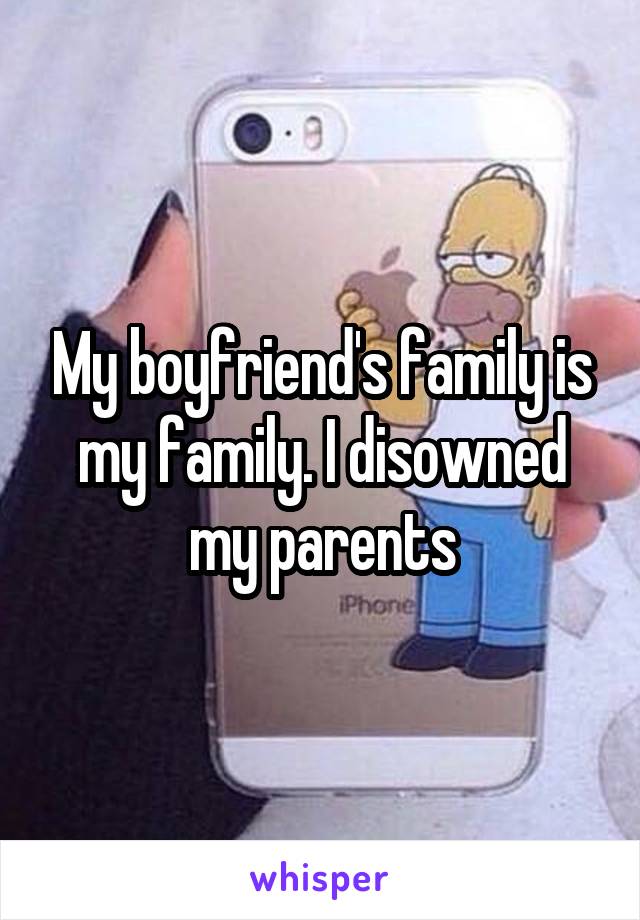 My boyfriend's family is my family. I disowned my parents
