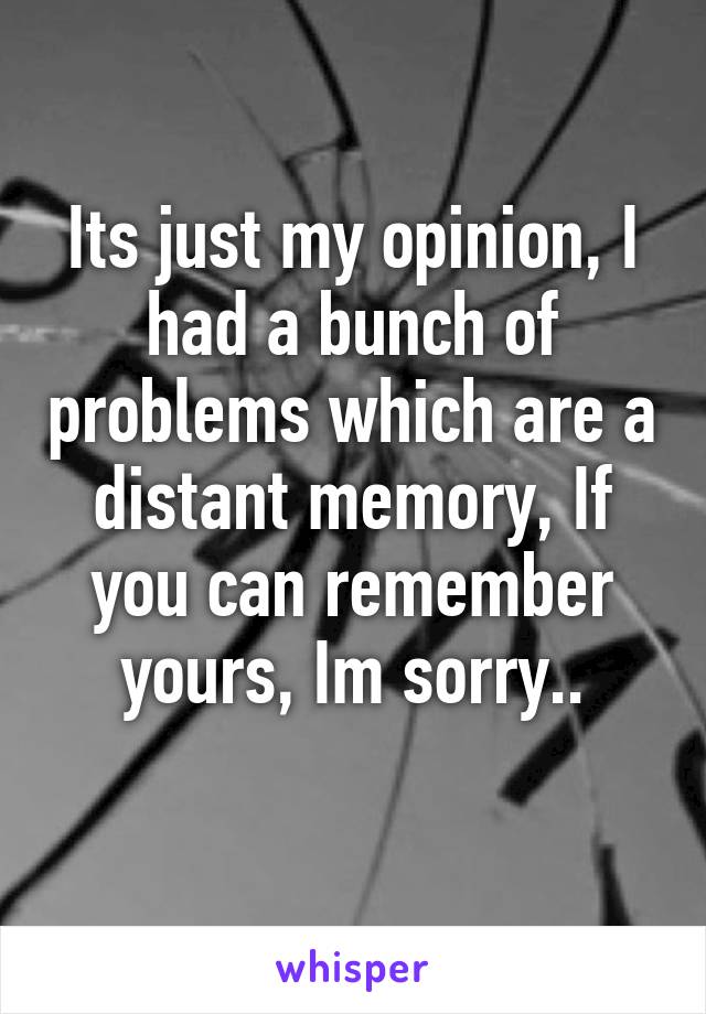 Its just my opinion, I had a bunch of problems which are a distant memory, If you can remember yours, Im sorry..
 