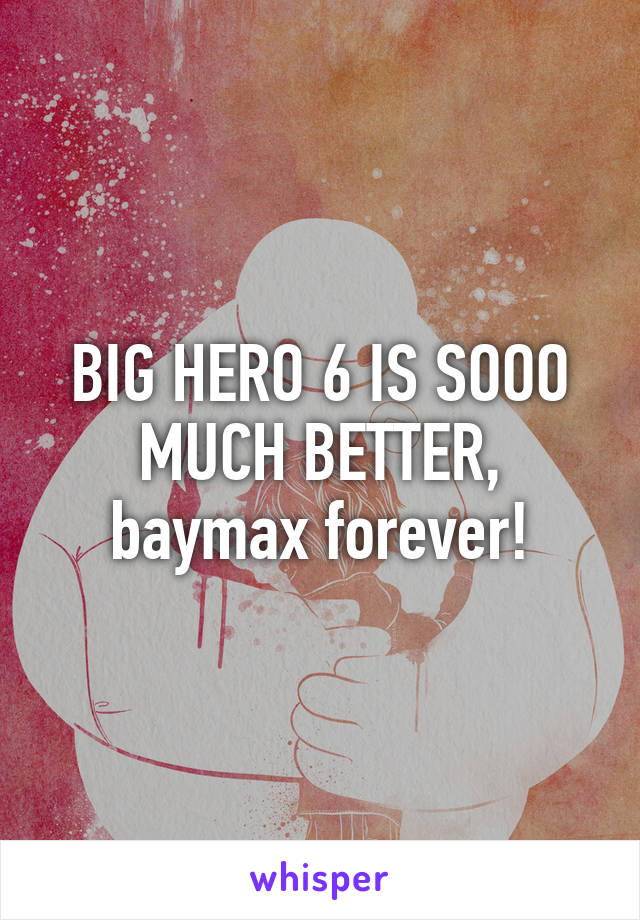 BIG HERO 6 IS SOOO MUCH BETTER, baymax forever!