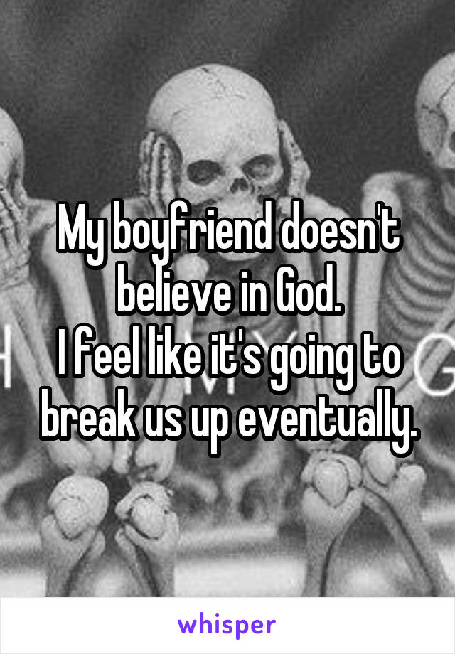 My boyfriend doesn't believe in God.
I feel like it's going to break us up eventually.