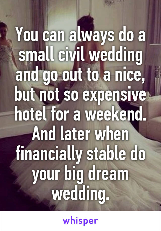 You can always do a small civil wedding and go out to a nice, but not so expensive hotel for a weekend. And later when financially stable do your big dream wedding.