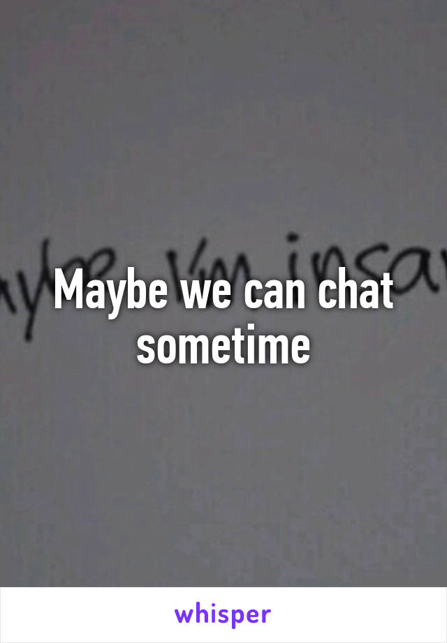 Maybe we can chat sometime