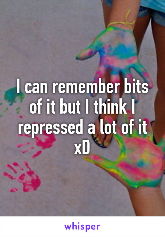 I can remember bits of it but I think I repressed a lot of it xD