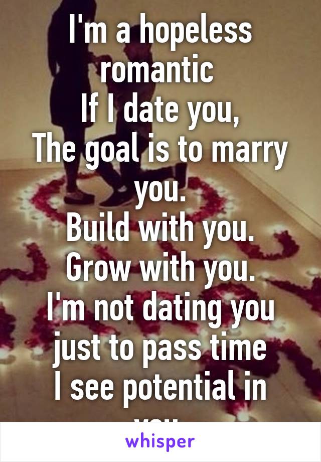 I'm a hopeless romantic 
If I date you,
The goal is to marry you.
Build with you.
Grow with you.
I'm not dating you just to pass time
I see potential in you.