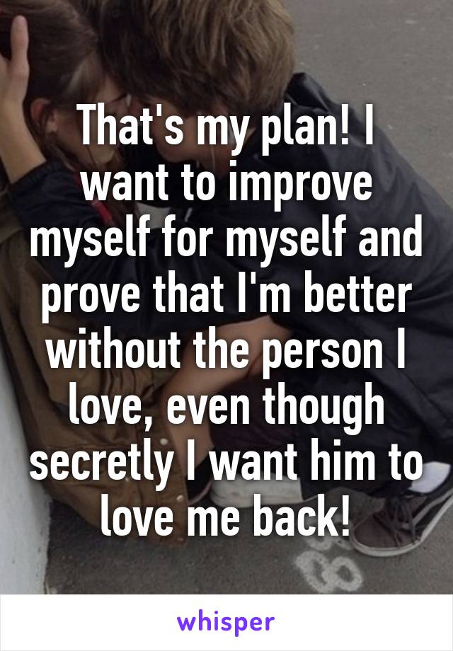 That's my plan! I want to improve myself for myself and prove that I'm better without the person I love, even though secretly I want him to love me back!