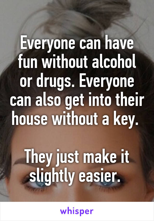 Everyone can have fun without alcohol or drugs. Everyone can also get into their house without a key. 

They just make it slightly easier. 