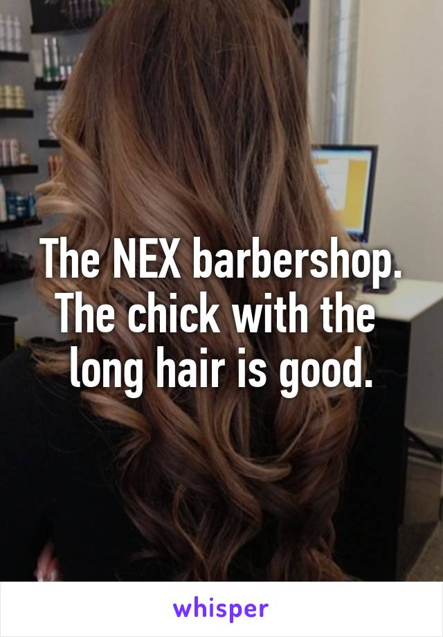 The NEX barbershop. The chick with the  long hair is good.