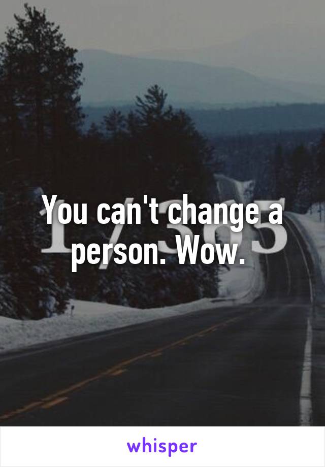 You can't change a person. Wow. 