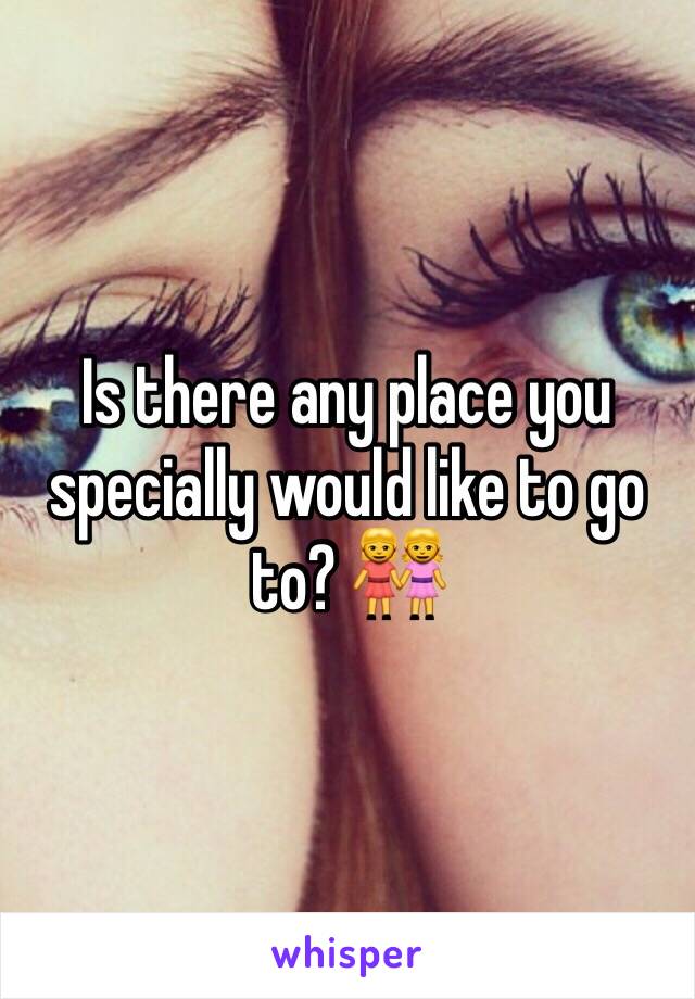 Is there any place you specially would like to go to? 👭