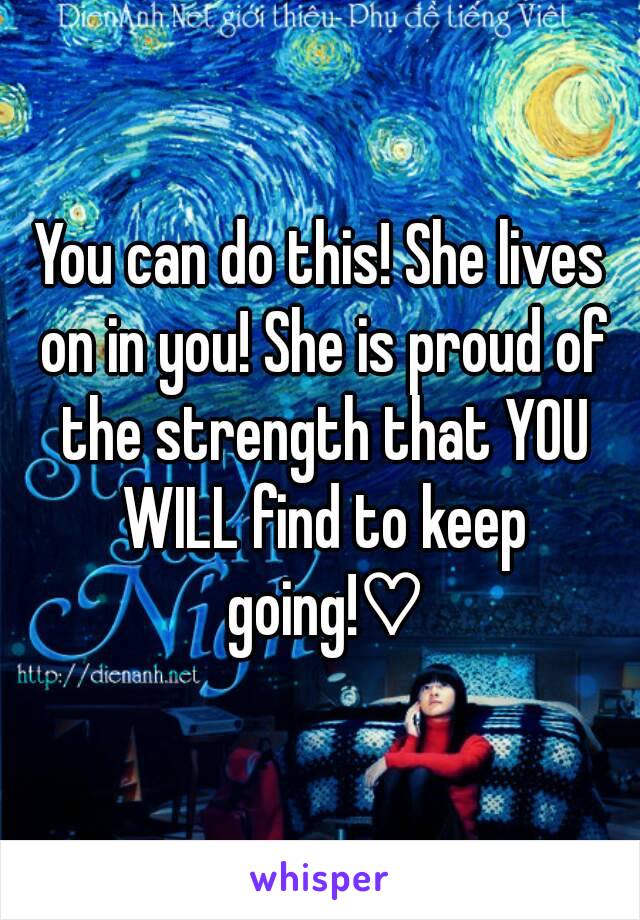 You can do this! She lives on in you! She is proud of the strength that YOU WILL find to keep going!♡