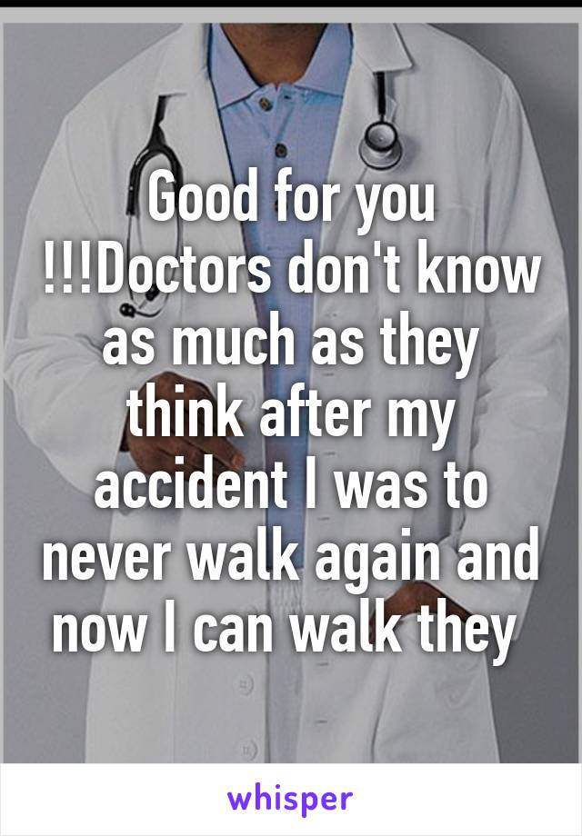 Good for you !!!Doctors don't know as much as they think after my accident I was to never walk again and now I can walk they 