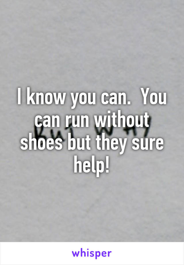 I know you can.  You can run without shoes but they sure help!