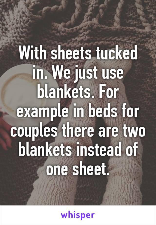 With sheets tucked in. We just use blankets. For example in beds for couples there are two blankets instead of one sheet.