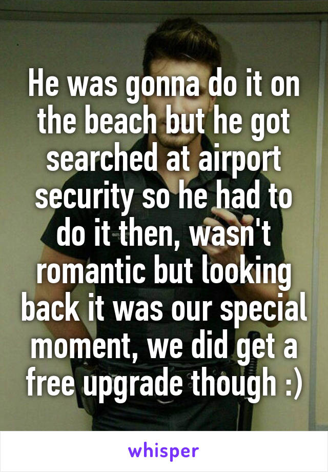 He was gonna do it on the beach but he got searched at airport security so he had to do it then, wasn't romantic but looking back it was our special moment, we did get a free upgrade though :)