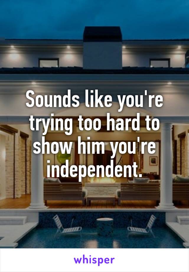 Sounds like you're trying too hard to show him you're independent.