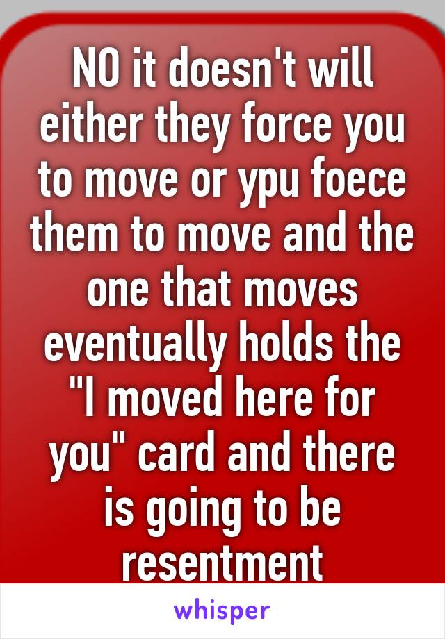 NO it doesn't will either they force you to move or ypu foece them to move and the one that moves eventually holds the "I moved here for you" card and there is going to be resentment