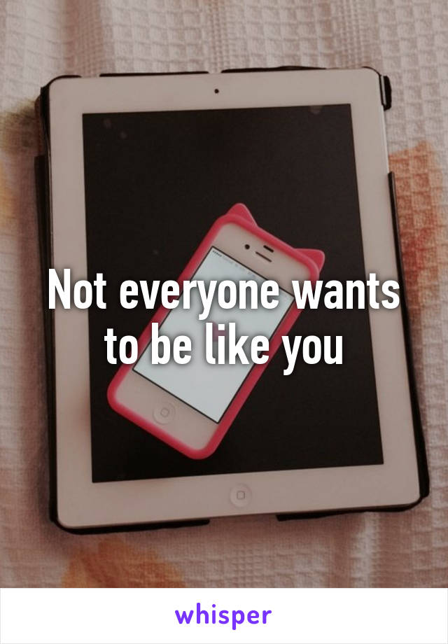 Not everyone wants to be like you